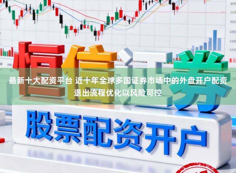 最新十大配资平台 近十年全球多国证券市场中的外盘开户配资退出流程优化以风险可控