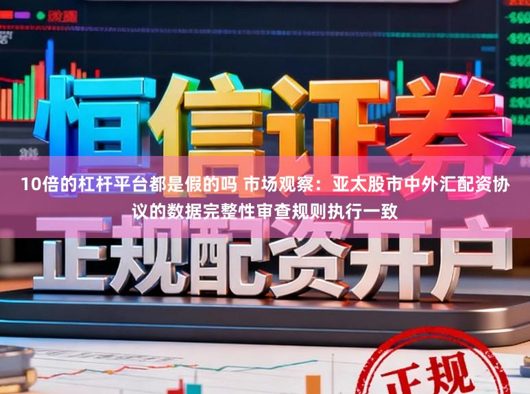 10倍的杠杆平台都是假的吗 市场观察：亚太股市中外汇配资协议的数据完整性审查规则执行一致