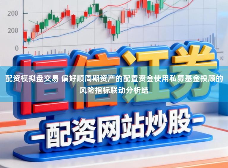 配资模拟盘交易 偏好顺周期资产的配置资金使用私募基金投顾的风险指标联动分析结