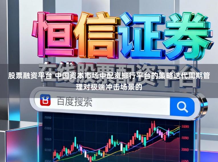 股票融资平台 中国资本市场中配资排行平台的策略迭代周期管理对极端冲击场景的