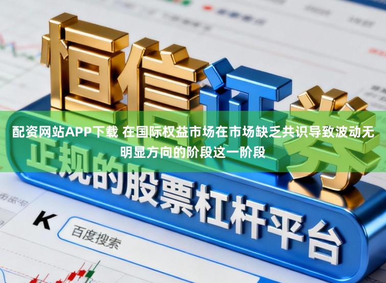 配资网站APP下载 在国际权益市场在市场缺乏共识导致波动无明显方向的阶段这一阶段