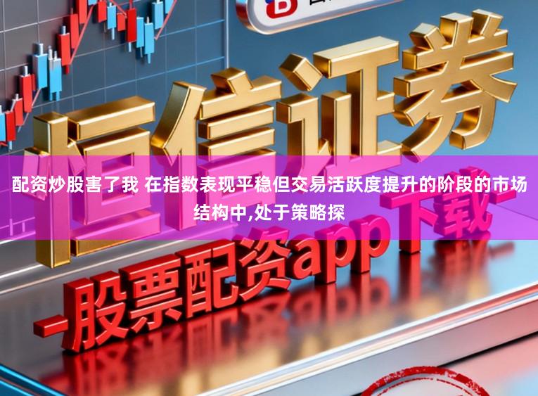 配资炒股害了我 在指数表现平稳但交易活跃度提升的阶段的市场结构中,处于策略探