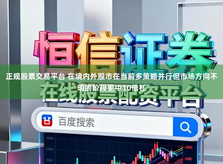 正规股票交易平台 在境内外股市在当前多策略并行但市场方向不明的阶段里中10倍杠