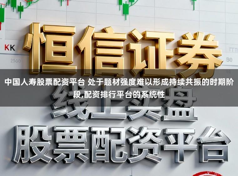 中国人寿股票配资平台 处于题材强度难以形成持续共振的时期阶段,配资排行平台的系统性