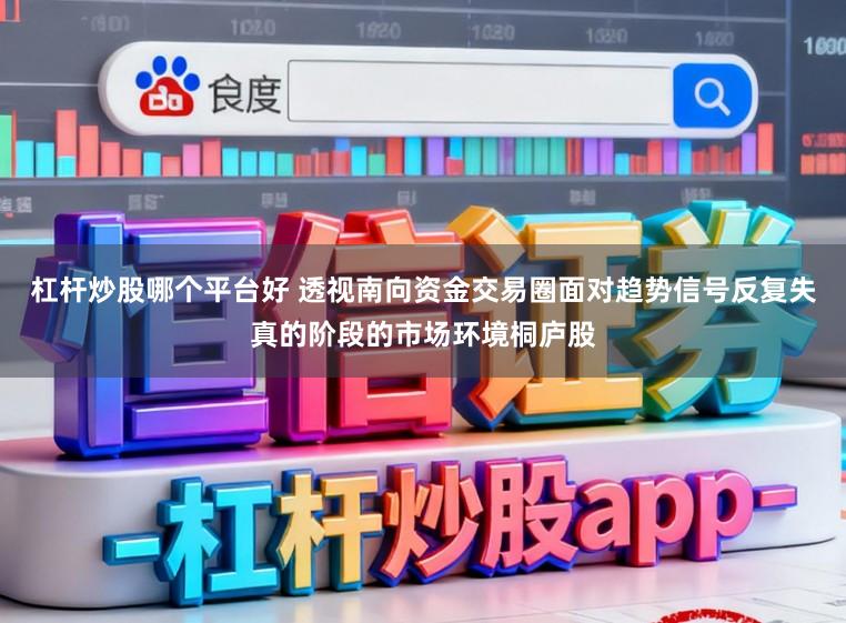 杠杆炒股哪个平台好 透视南向资金交易圈面对趋势信号反复失真的阶段的市场环境桐庐股