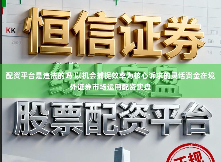 配资平台是违法的吗 以机会捕捉效率为核心诉求的灵活资金在境外证券市场运用配资实盘