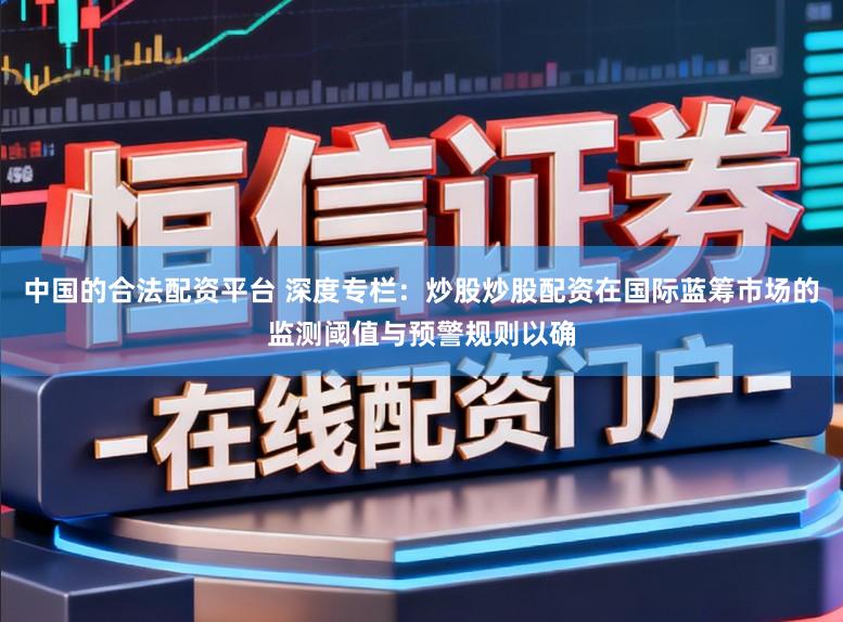 中国的合法配资平台 深度专栏：炒股炒股配资在国际蓝筹市场的监测阈值与预警规则以确