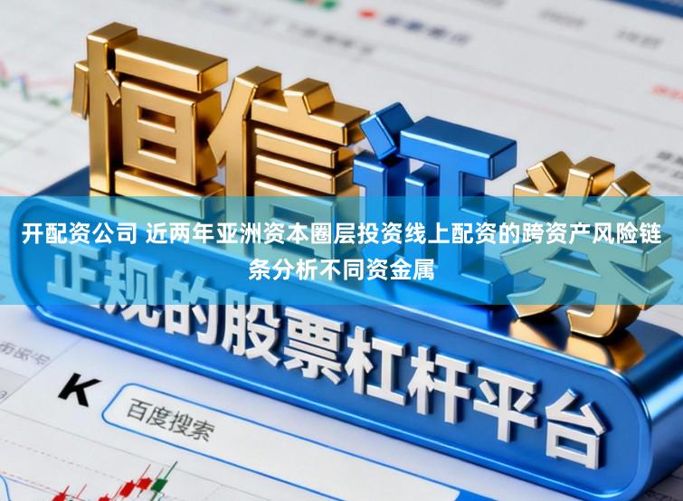 开配资公司 近两年亚洲资本圈层投资线上配资的跨资产风险链条分析不同资金属