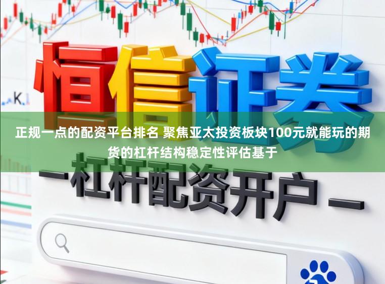 正规一点的配资平台排名 聚焦亚太投资板块100元就能玩的期货的杠杆结构稳定性评估基于