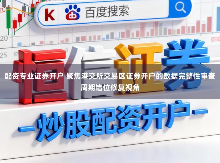 配资专业证券开户 聚焦港交所交易区证券开户的数据完整性审查周期错位修复视角