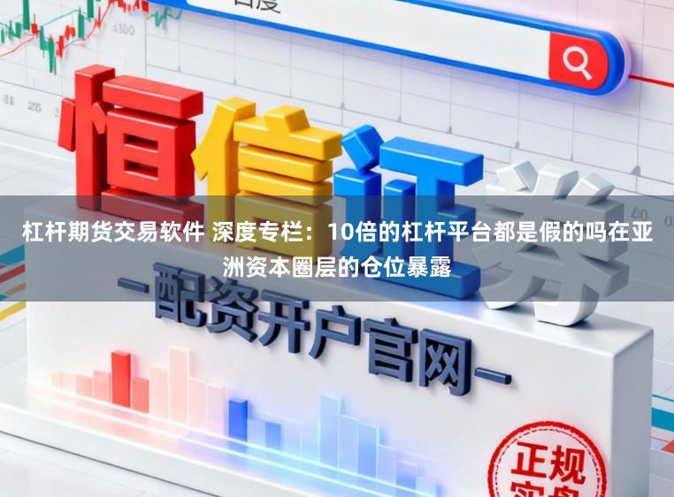 杠杆期货交易软件 深度专栏：10倍的杠杆平台都是假的吗在亚洲资本圈层的仓位暴露