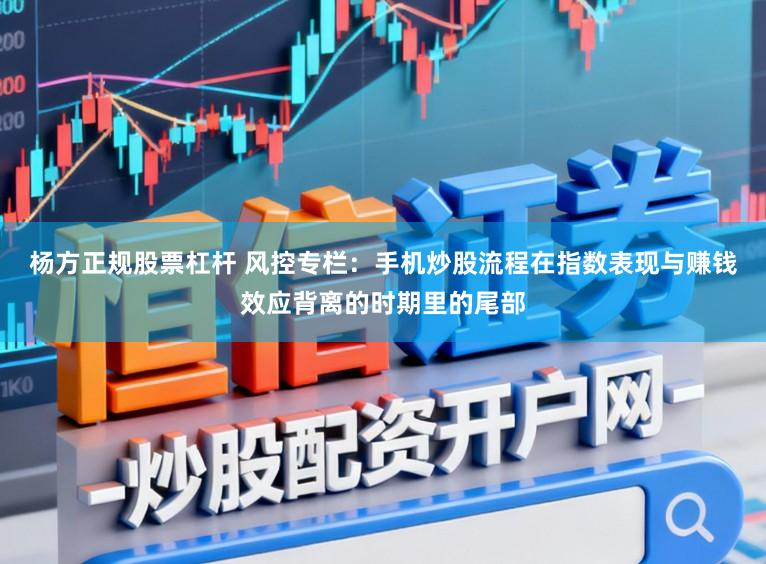 杨方正规股票杠杆 风控专栏：手机炒股流程在指数表现与赚钱效应背离的时期里的尾部
