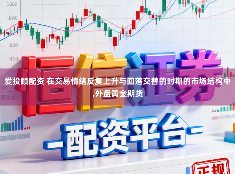 爱投顾配资 在交易情绪反复上升与回落交替的时期的市场结构中,外盘黄金期货