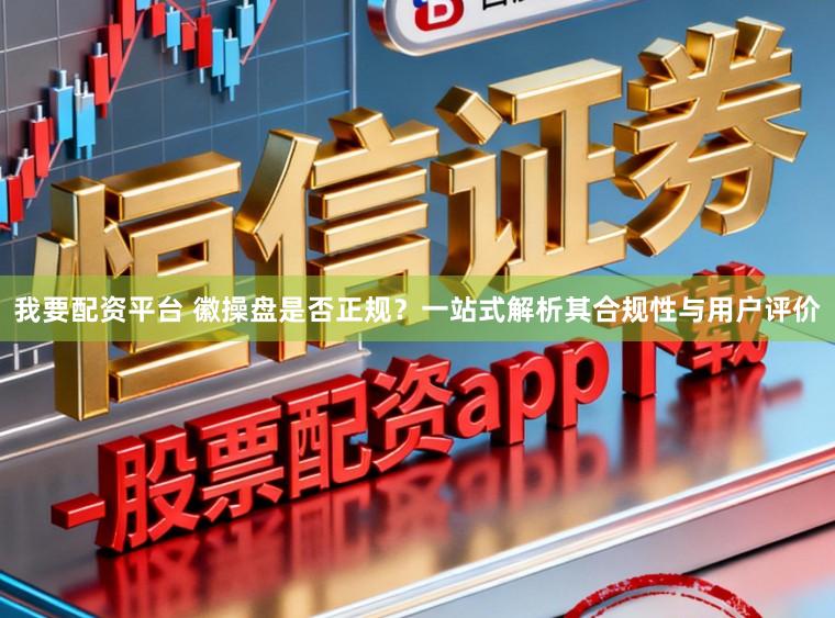 我要配资平台 徽操盘是否正规？一站式解析其合规性与用户评价