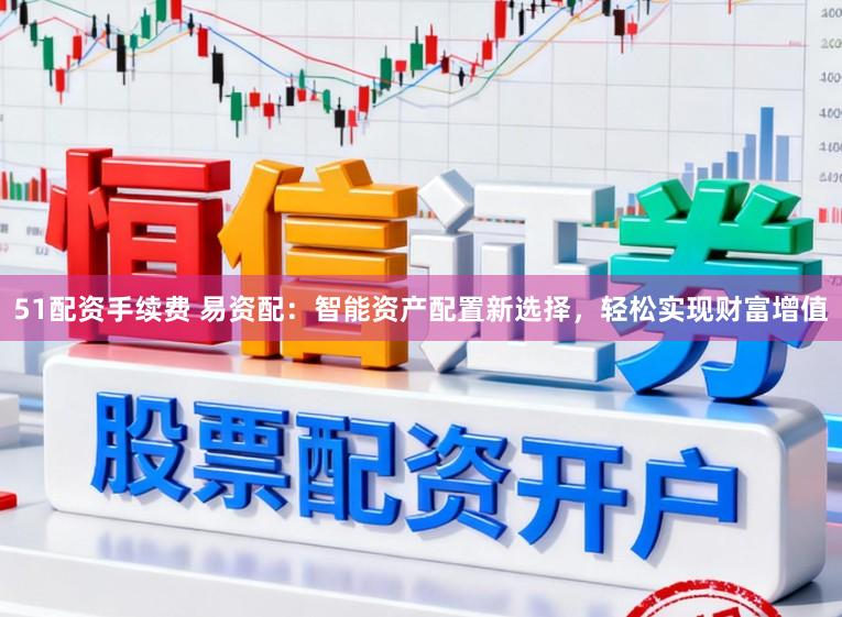 51配资手续费 易资配：智能资产配置新选择，轻松实现财富增值