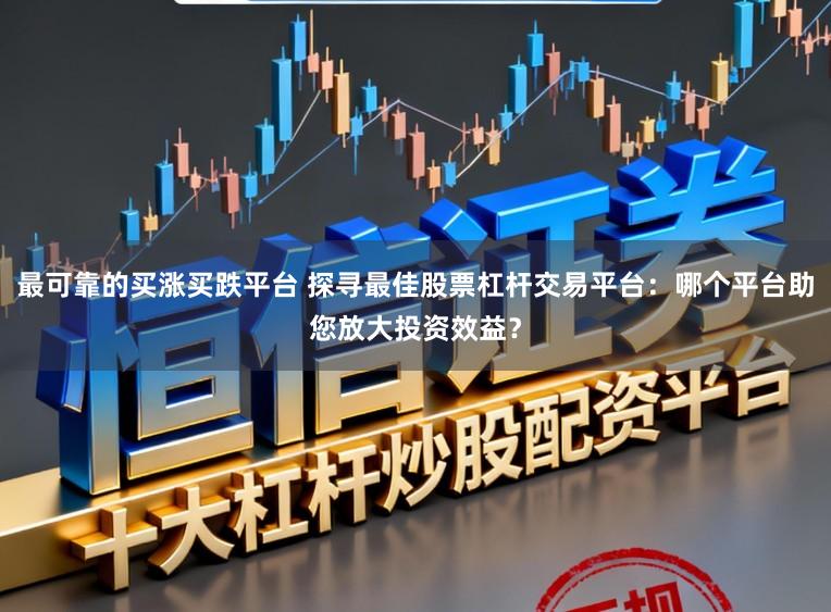 最可靠的买涨买跌平台 探寻最佳股票杠杆交易平台：哪个平台助您放大投资效益？