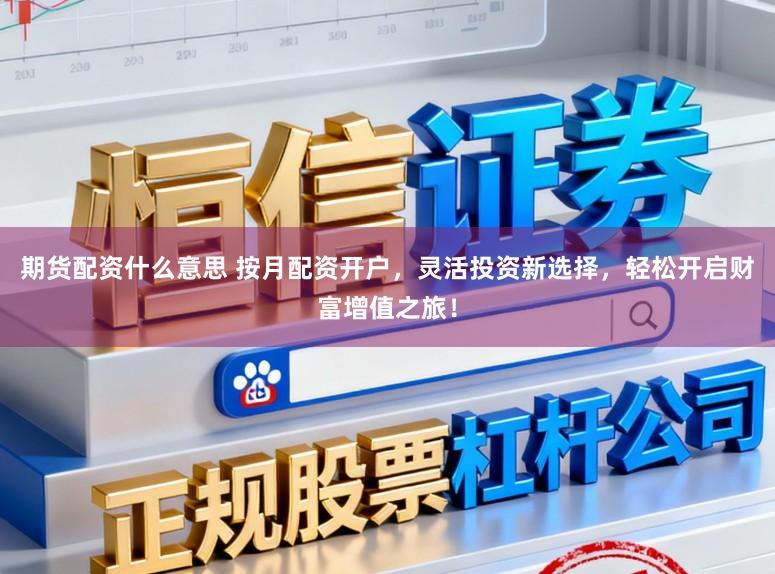 期货配资什么意思 按月配资开户，灵活投资新选择，轻松开启财富增值之旅！