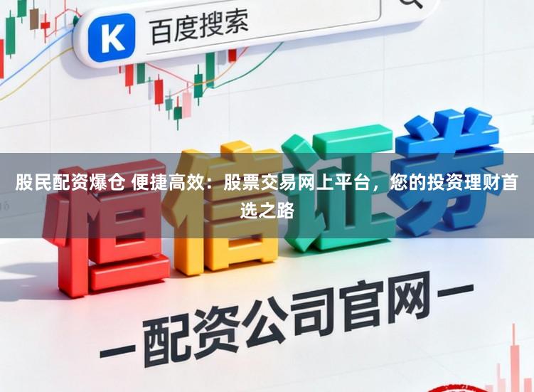 股民配资爆仓 便捷高效：股票交易网上平台，您的投资理财首选之路