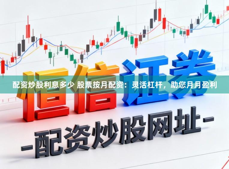 配资炒股利息多少 股票按月配资：灵活杠杆，助您月月盈利