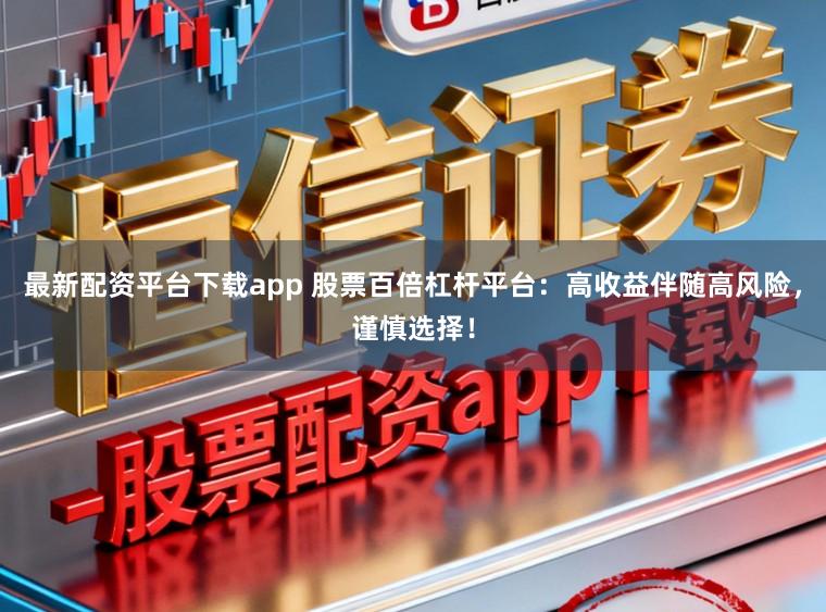 最新配资平台下载app 股票百倍杠杆平台：高收益伴随高风险，谨慎选择！